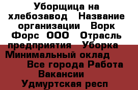 Уборщица на хлебозавод › Название организации ­ Ворк Форс, ООО › Отрасль предприятия ­ Уборка › Минимальный оклад ­ 24 000 - Все города Работа » Вакансии   . Удмуртская респ.,Глазов г.